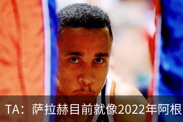 TA：萨拉赫目前就像2022年阿根廷的梅西，需要一套体系来支持他